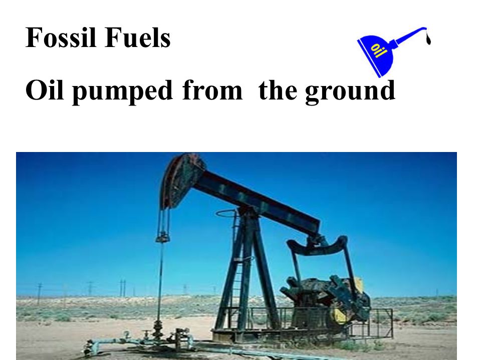 Fossil Fuels Oil pumped from the ground