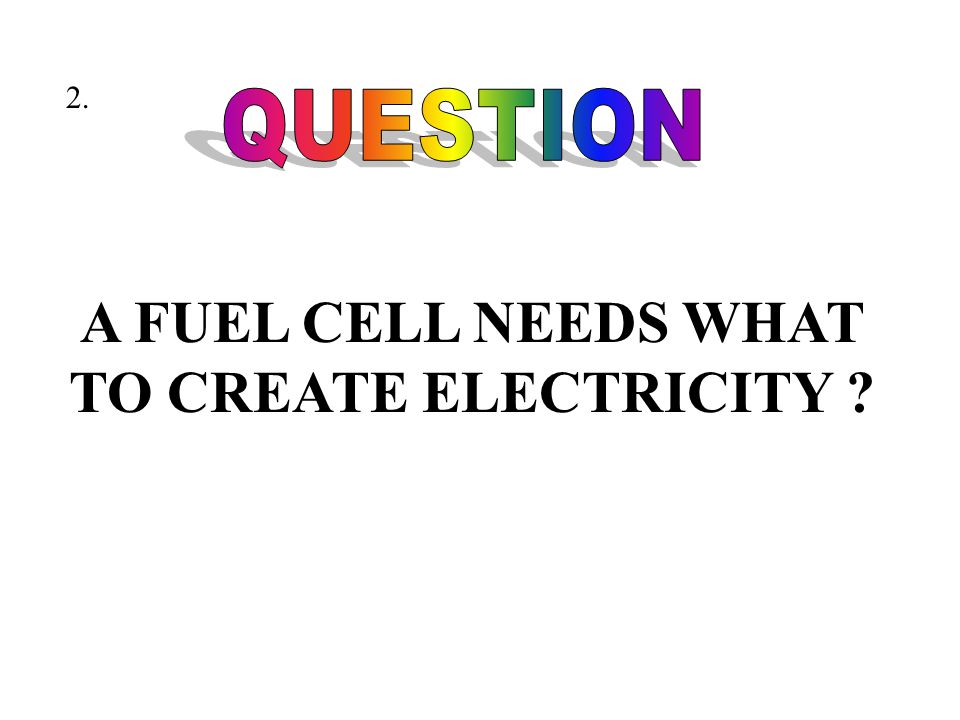 A FUEL CELL NEEDS WHAT TO CREATE ELECTRICITY 2.