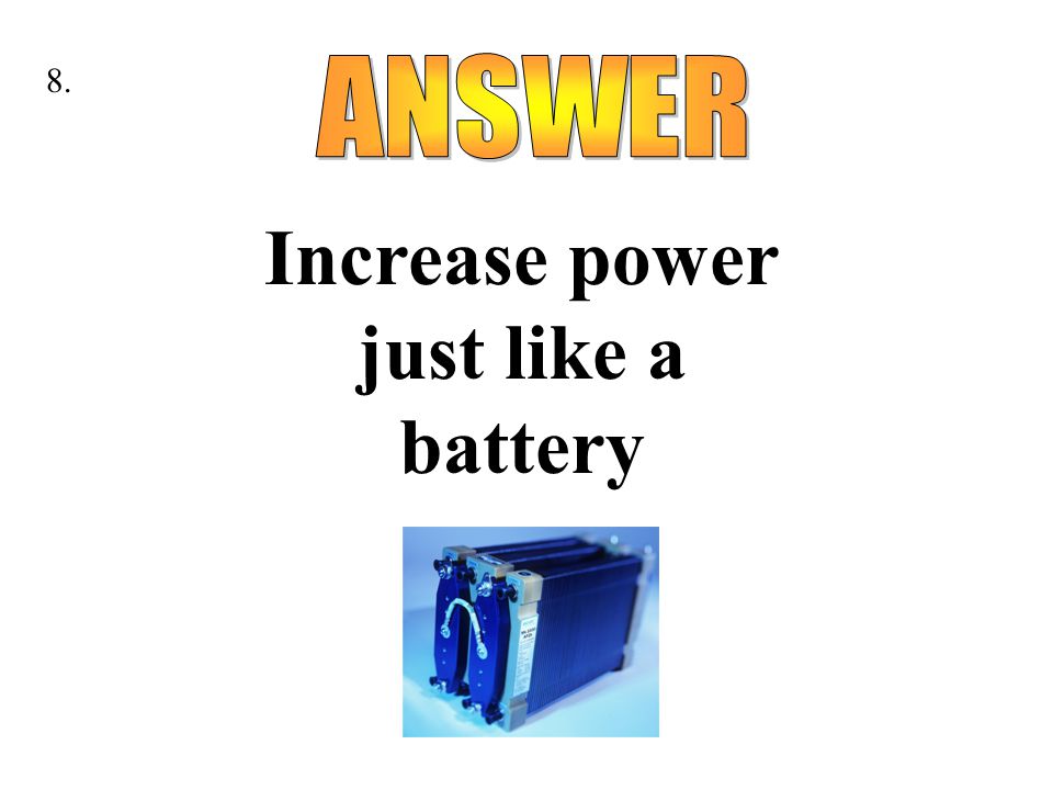 Increase power just like a battery 8.