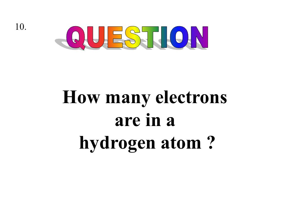 10. How many electrons are in a hydrogen atom