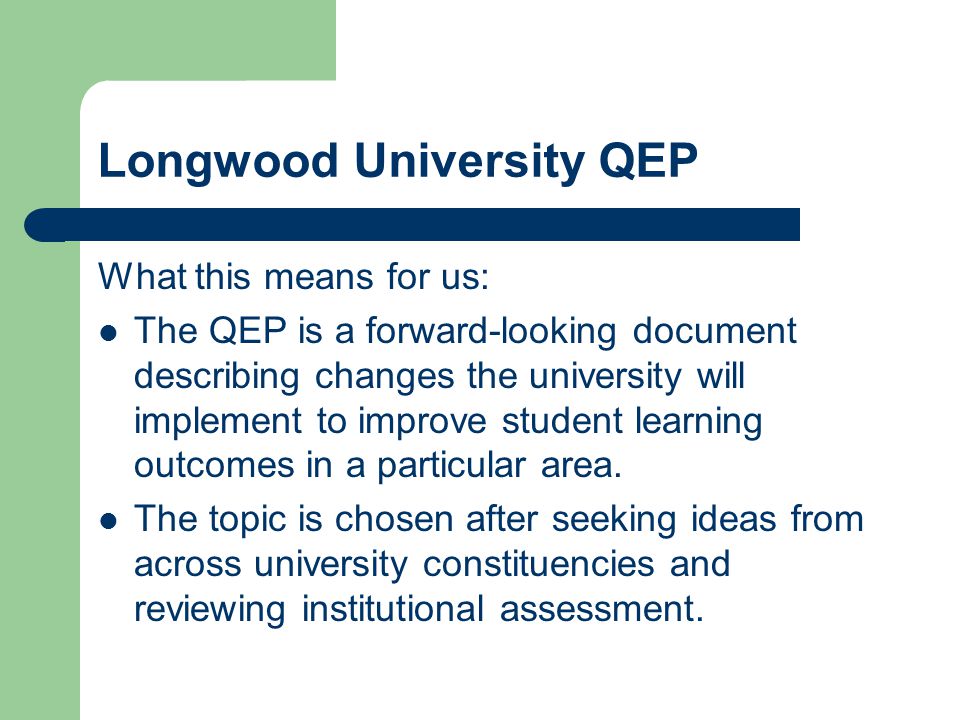 Longwood University QEP What this means for us: The QEP is a forward-looking document describing changes the university will implement to improve student learning outcomes in a particular area.