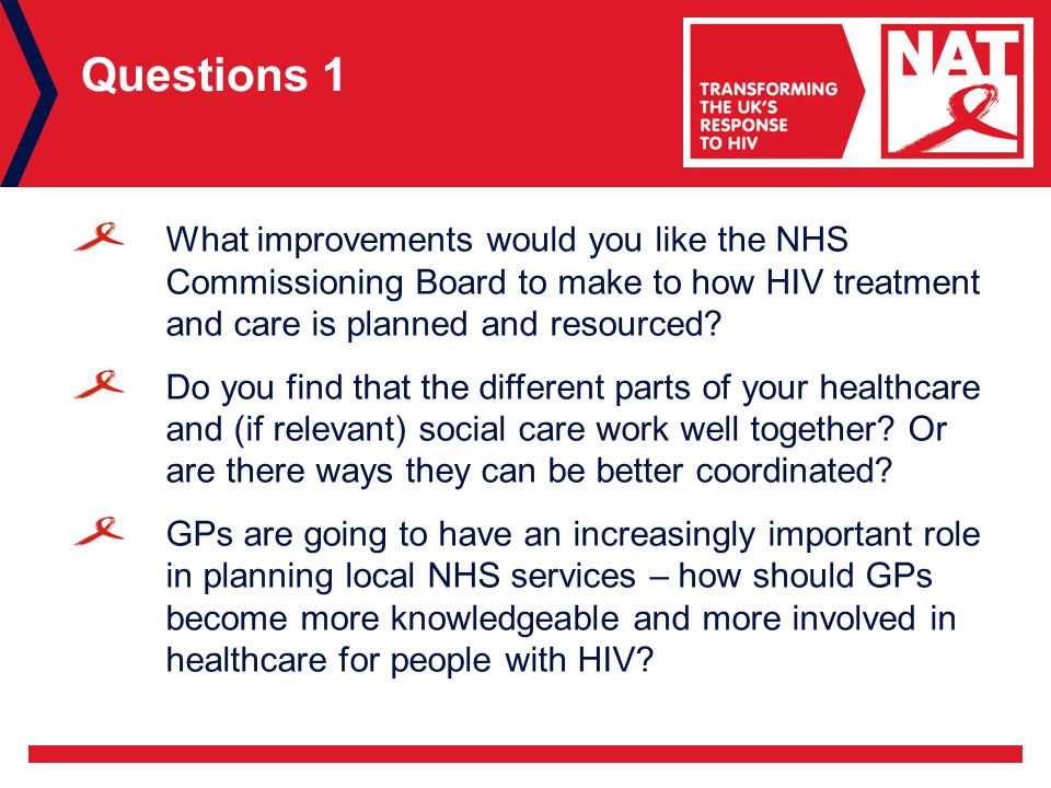 Questions 1 What improvements would you like the NHS Commissioning Board to make to how HIV treatment and care is planned and resourced.