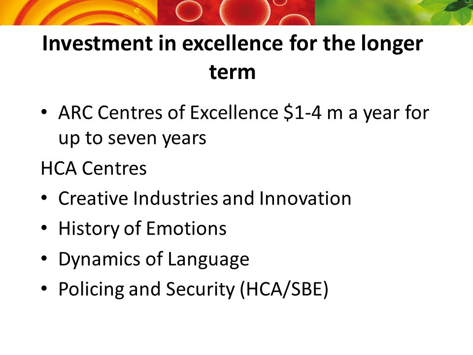 ARC Centres of Excellence $1-4 m a year for up to seven years HCA Centres Creative Industries and Innovation History of Emotions Dynamics of Language Policing and Security (HCA/SBE) Investment in excellence for the longer term