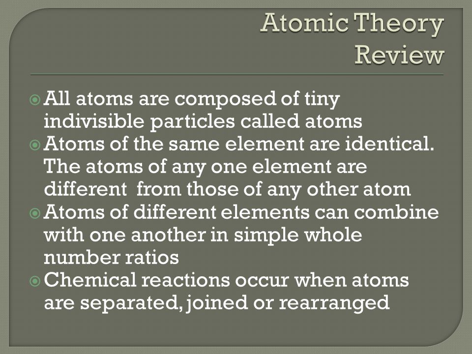  All atoms are composed of tiny indivisible particles called atoms  Atoms of the same element are identical.