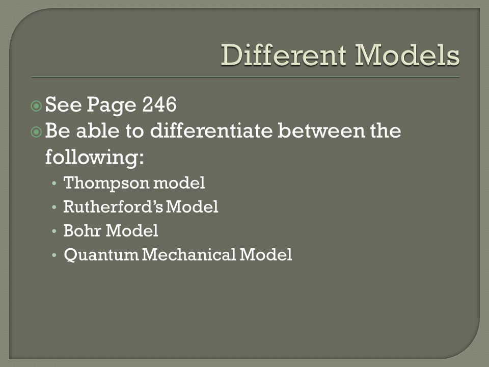  See Page 246  Be able to differentiate between the following: Thompson model Rutherford’s Model Bohr Model Quantum Mechanical Model
