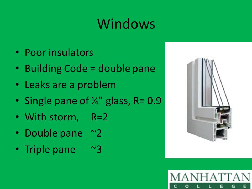 Windows Poor insulators Building Code = double pane Leaks are a problem Single pane of ¼ glass, R= 0.9 With storm, R=2 Double pane ~2 Triple pane ~3