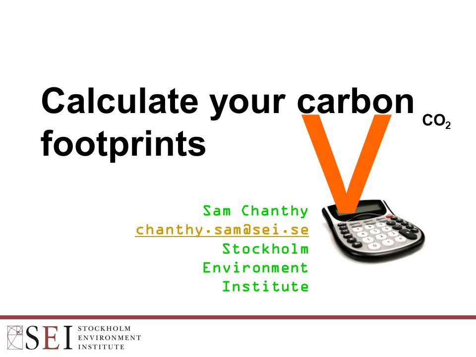 Calculate your carbon footprints Sam Chanthy Stockholm Environment Institute v CO 2