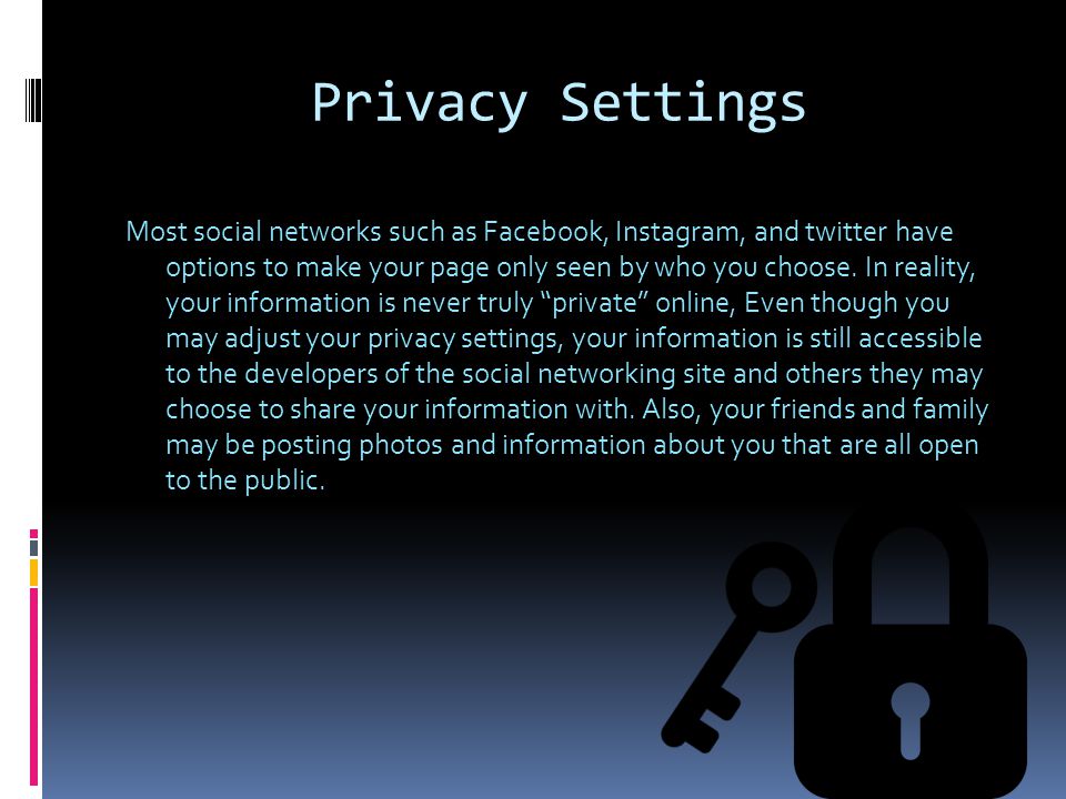 Privacy Settings Most social networks such as Facebook, Instagram, and twitter have options to make your page only seen by who you choose.