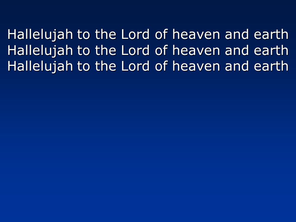 Hallelujah to the Lord of heaven and earth Hallelujah to the Lord of heaven and earth Hallelujah to the Lord of heaven and earth Hallelujah to the Lord of heaven and earth Hallelujah to the Lord of heaven and earth Hallelujah to the Lord of heaven and earth