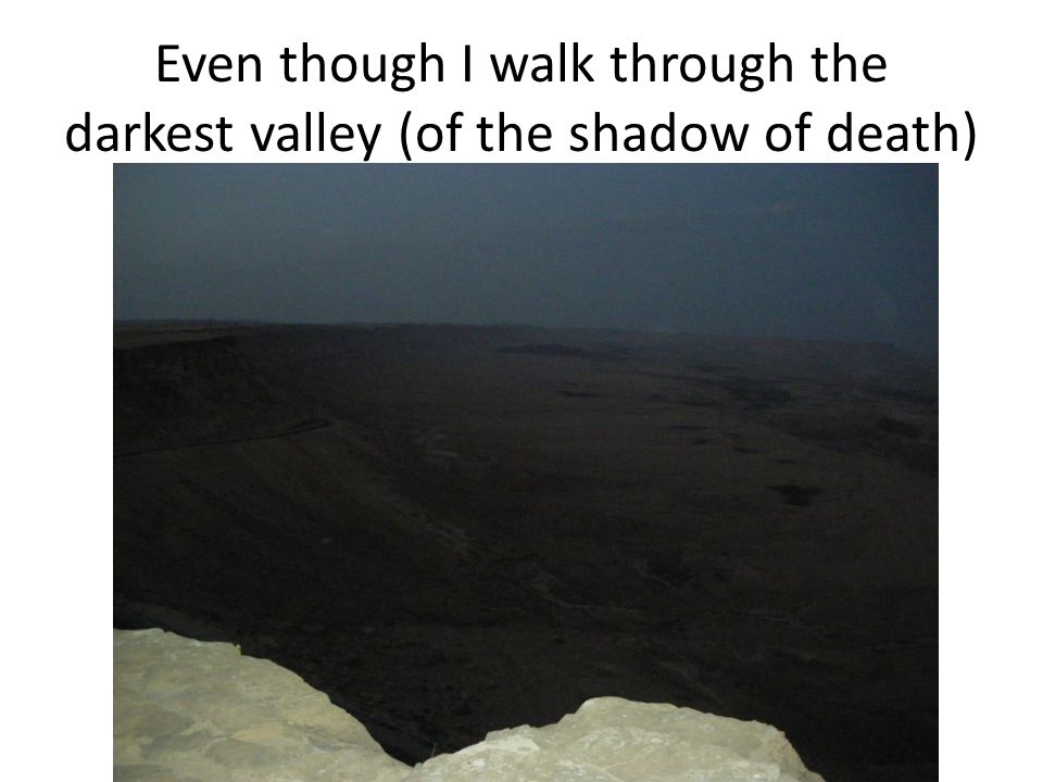 Even though I walk through the darkest valley (of the shadow of death)