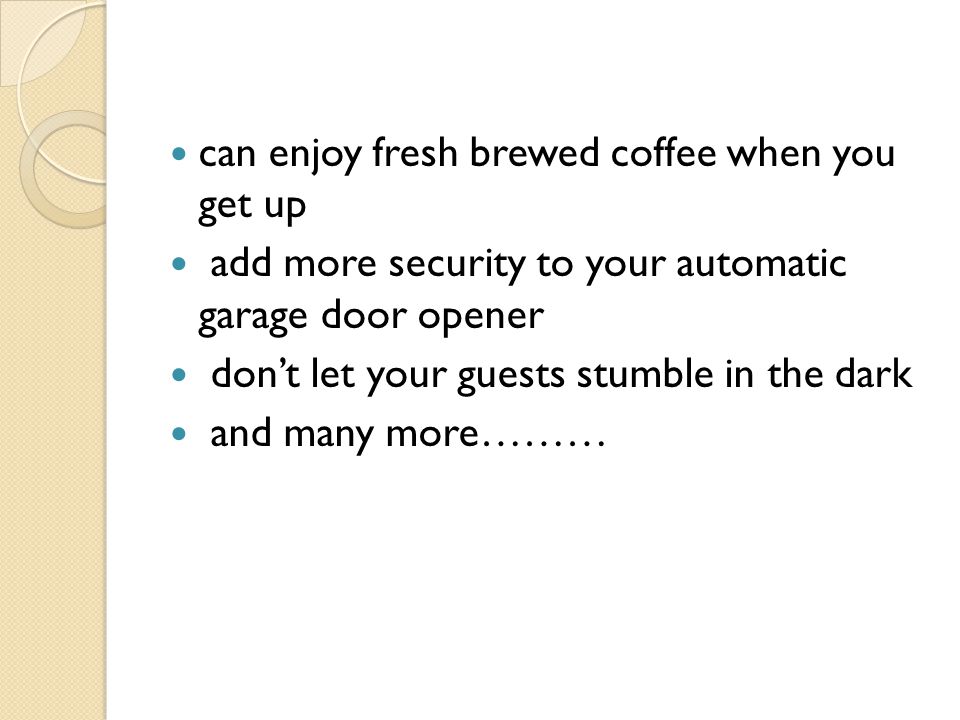 can enjoy fresh brewed coffee when you get up add more security to your automatic garage door opener don’t let your guests stumble in the dark and many more………