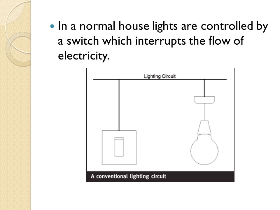 In a normal house lights are controlled by a switch which interrupts the flow of electricity.
