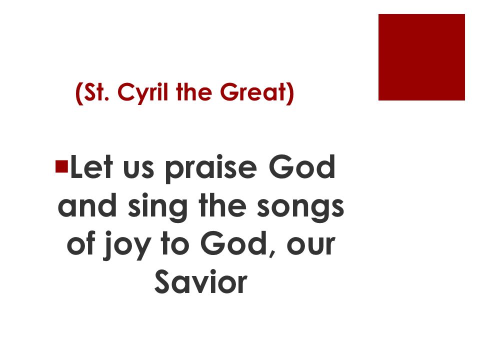 (St. Cyril the Great)  Let us praise God and sing the songs of joy to God, our Savior