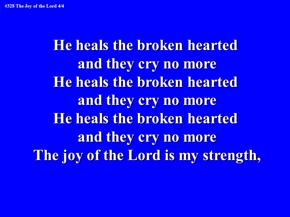 He heals the broken hearted and they cry no more He heals the broken hearted and they cry no more He heals the broken hearted and they cry no more The joy of the Lord is my strength, He heals the broken hearted and they cry no more He heals the broken hearted and they cry no more He heals the broken hearted and they cry no more The joy of the Lord is my strength, #328 The Joy of the Lord 4/4
