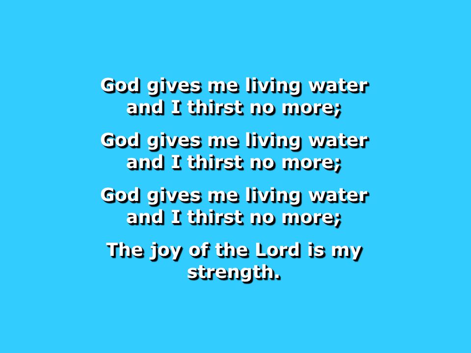 God gives me living water and I thirst no more; The joy of the Lord is my strength.