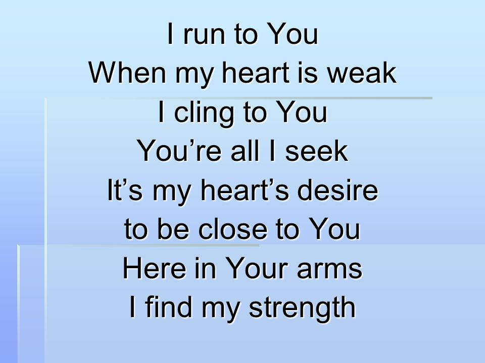 I run to You When my heart is weak I cling to You You’re all I seek It’s my heart’s desire to be close to You Here in Your arms I find my strength