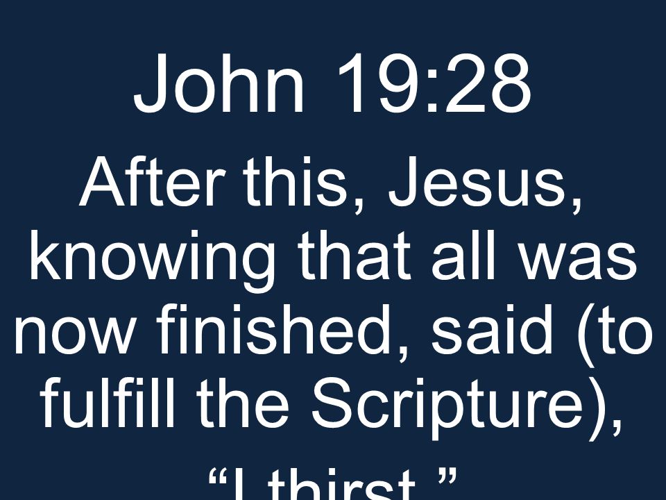 John 19:28 After this, Jesus, knowing that all was now finished, said (to fulfill the Scripture), I thirst.
