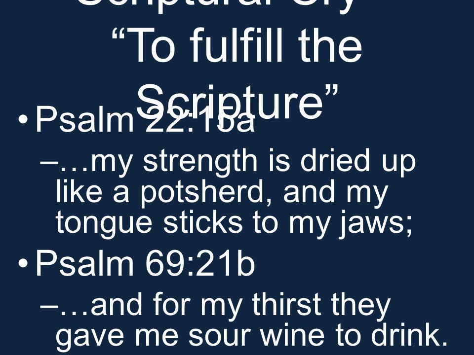 Scriptural Cry – To fulfill the Scripture Psalm 22:15a –…my strength is dried up like a potsherd, and my tongue sticks to my jaws; Psalm 69:21b –…and for my thirst they gave me sour wine to drink.