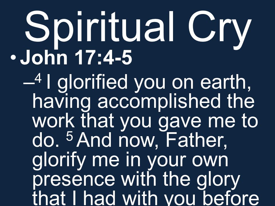 Spiritual Cry John 17:4-5 – 4 I glorified you on earth, having accomplished the work that you gave me to do.