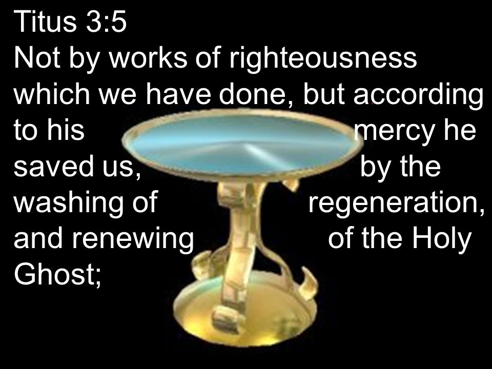 Titus 3:5 Not by works of righteousness which we have done, but according to his mercy he saved us, by the washing of regeneration, and renewing of the Holy Ghost;