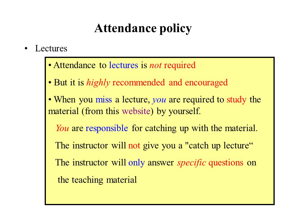 Attendance policy Lectures Attendance to lectures is not required But it is highly recommended and encouraged When you miss a lecture, you are required to study the material (from this website) by yourself.