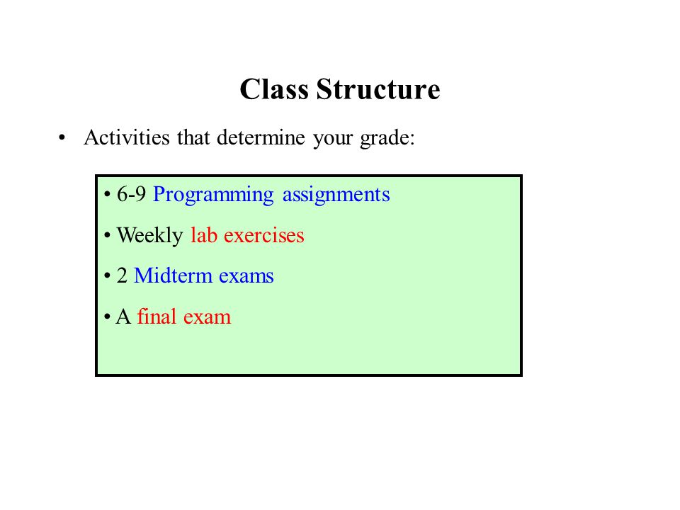Class Structure Activities that determine your grade: 6-9 Programming assignments Weekly lab exercises 2 Midterm exams A final exam