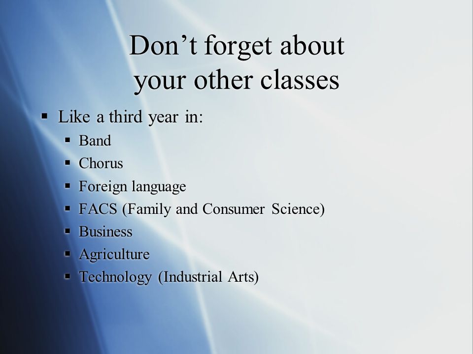 Don’t forget about your other classes  Like a third year in:  Band  Chorus  Foreign language  FACS (Family and Consumer Science)  Business  Agriculture  Technology (Industrial Arts)  Like a third year in:  Band  Chorus  Foreign language  FACS (Family and Consumer Science)  Business  Agriculture  Technology (Industrial Arts)