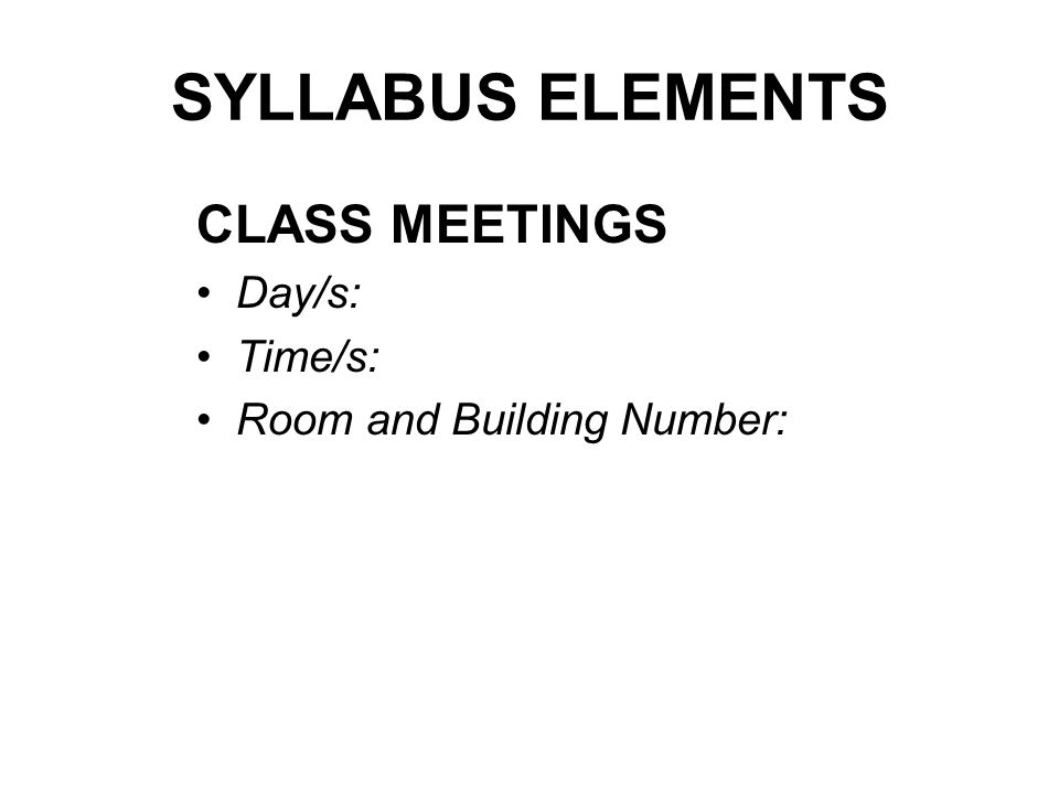 SYLLABUS ELEMENTS CLASS MEETINGS Day/s: Time/s: Room and Building Number: