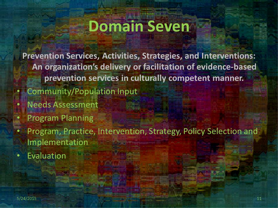 Domain Seven Prevention Services, Activities, Strategies, and Interventions: An organization’s delivery or facilitation of evidence-based prevention services in culturally competent manner.