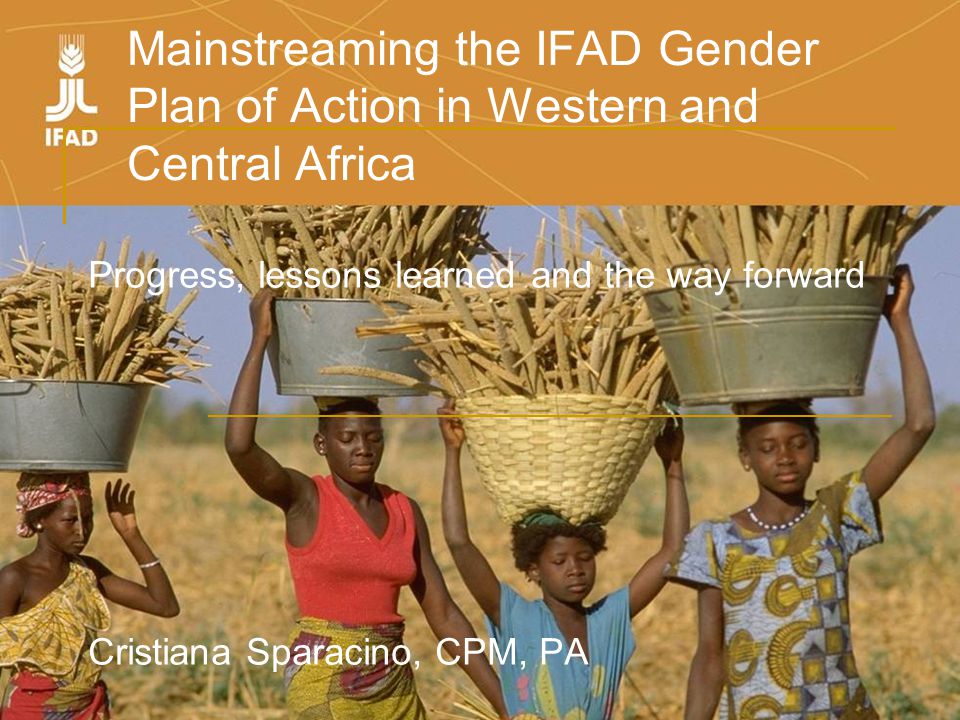 Mainstreaming the IFAD Gender Plan of Action in Western and Central Africa Progress, lessons learned and the way forward Cristiana Sparacino, CPM, PA