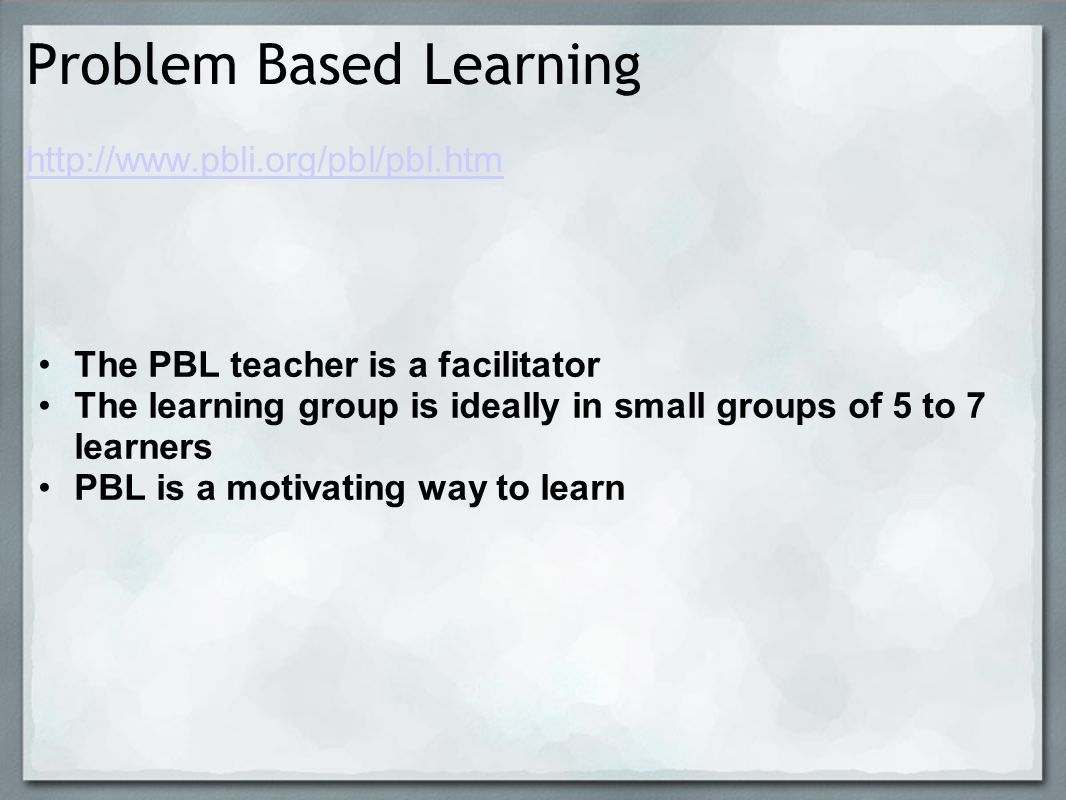 Problem Based Learning   The PBL teacher is a facilitator The learning group is ideally in small groups of 5 to 7 learners PBL is a motivating way to learn