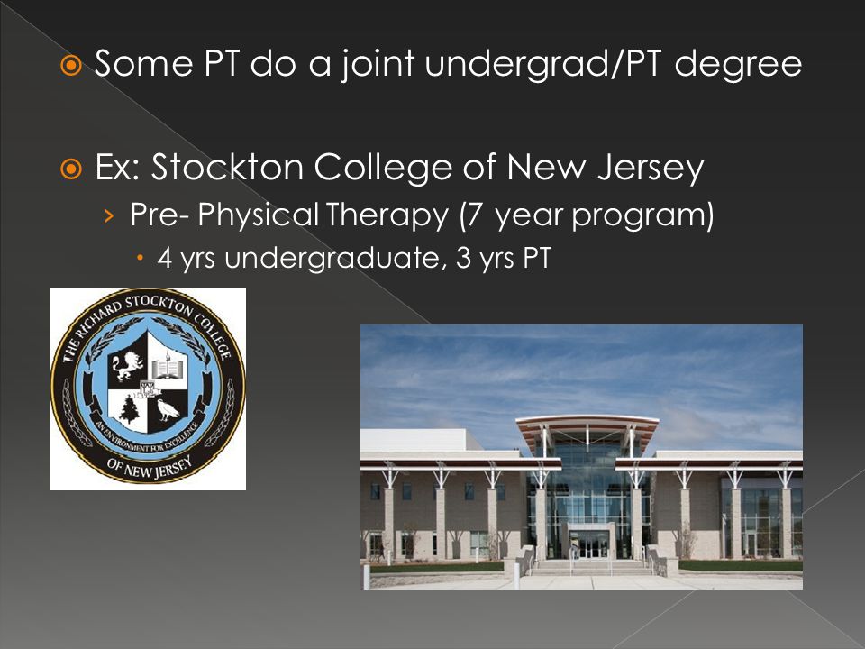  Some PT do a joint undergrad/PT degree  Ex: Stockton College of New Jersey › Pre- Physical Therapy (7 year program)  4 yrs undergraduate, 3 yrs PT