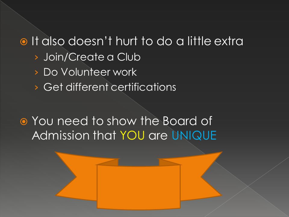  It also doesn’t hurt to do a little extra › Join/Create a Club › Do Volunteer work › Get different certifications  You need to show the Board of Admission that YOU are UNIQUE