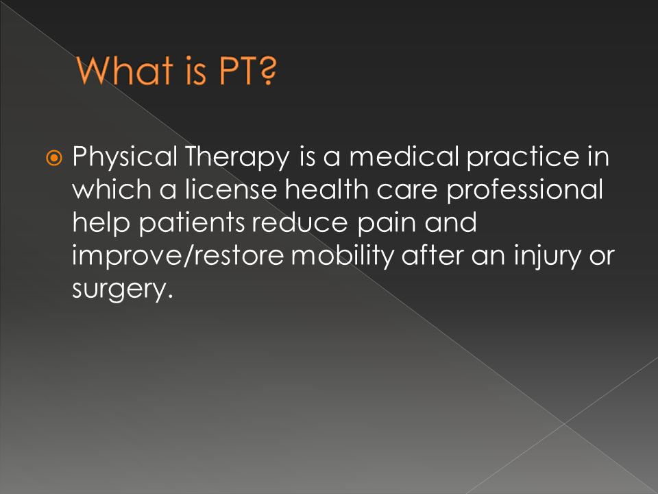  Physical Therapy is a medical practice in which a license health care professional help patients reduce pain and improve/restore mobility after an injury or surgery.
