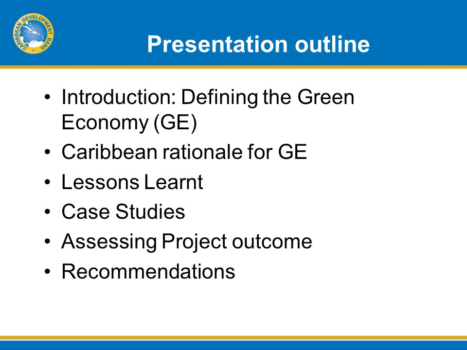 Presentation outline Introduction: Defining the Green Economy (GE) Caribbean rationale for GE Lessons Learnt Case Studies Assessing Project outcome Recommendations