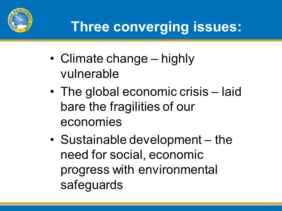 Three converging issues: Climate change – highly vulnerable The global economic crisis – laid bare the fragilities of our economies Sustainable development – the need for social, economic progress with environmental safeguards