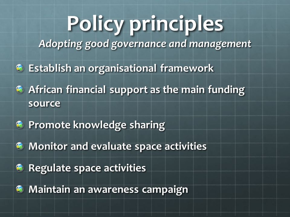 Policy principles Adopting good governance and management Establish an organisational framework African financial support as the main funding source Promote knowledge sharing Monitor and evaluate space activities Regulate space activities Maintain an awareness campaign
