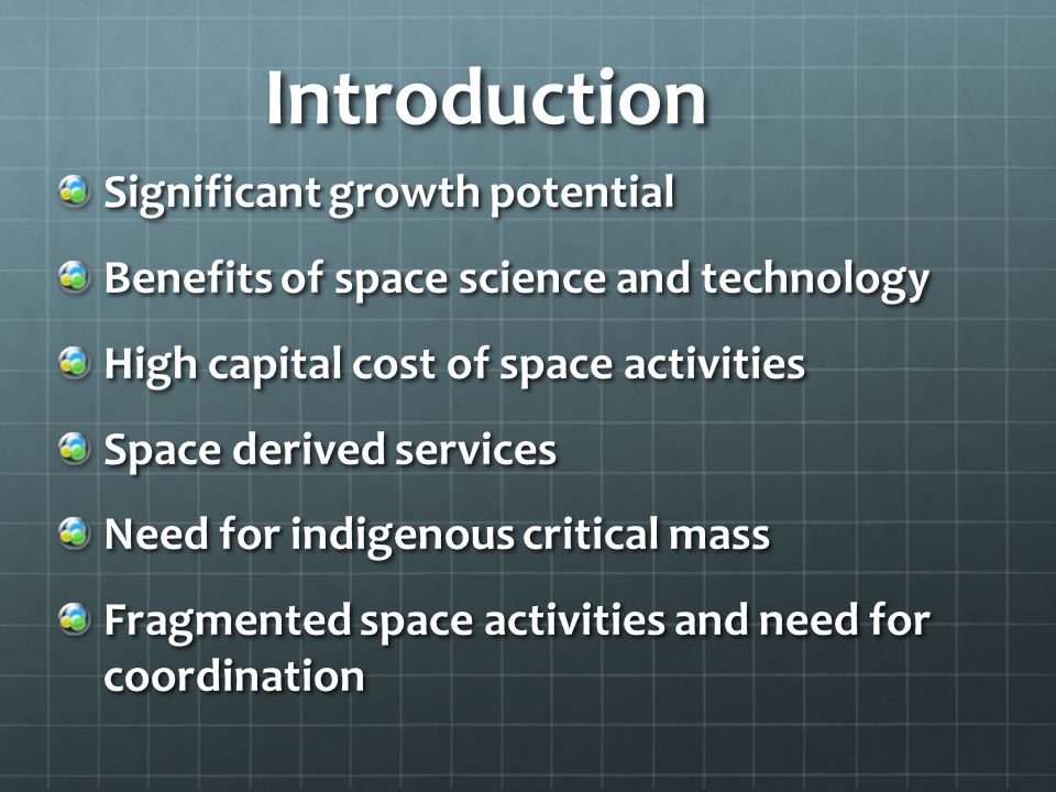 Introduction Significant growth potential Benefits of space science and technology High capital cost of space activities Space derived services Need for indigenous critical mass Fragmented space activities and need for coordination