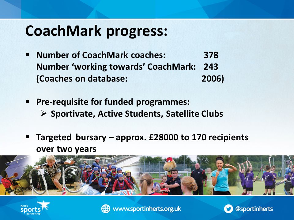 CoachMark progress:  Number of CoachMark coaches: 378 Number ‘working towards’ CoachMark: 243 (Coaches on database:2006)  Pre-requisite for funded programmes:  Sportivate, Active Students, Satellite Clubs  Targeted bursary – approx.