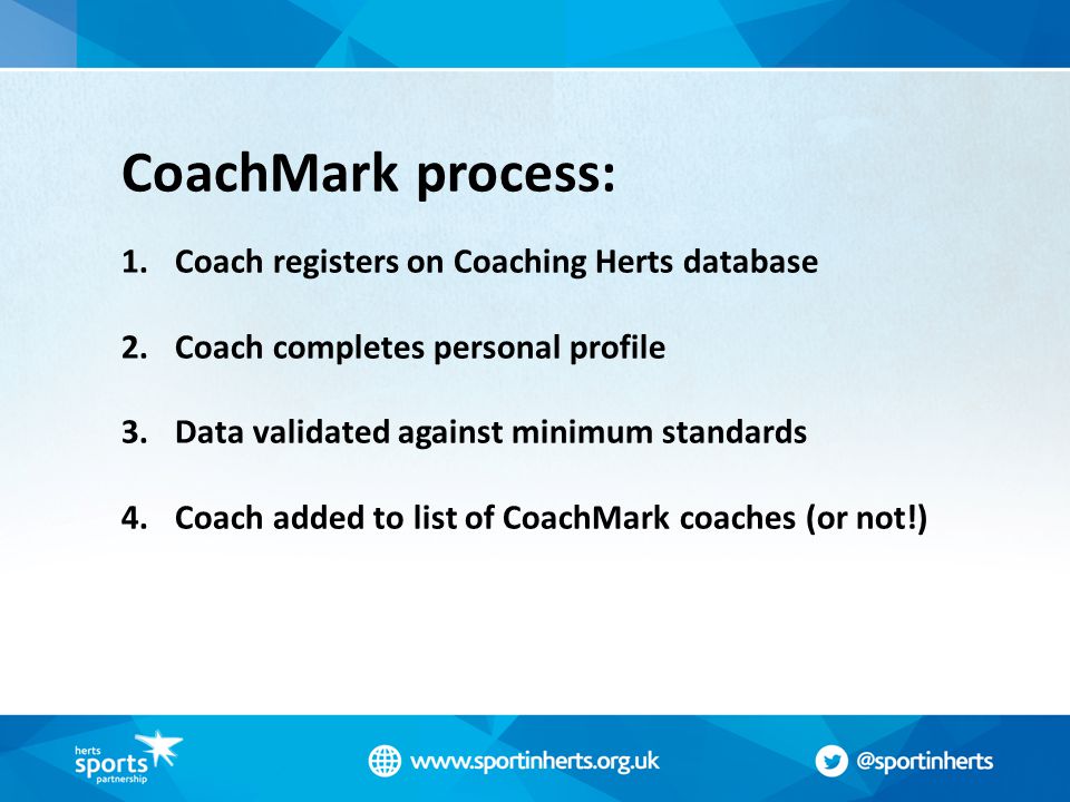 CoachMark process: 1.Coach registers on Coaching Herts database 2.Coach completes personal profile 3.Data validated against minimum standards 4.Coach added to list of CoachMark coaches (or not!)