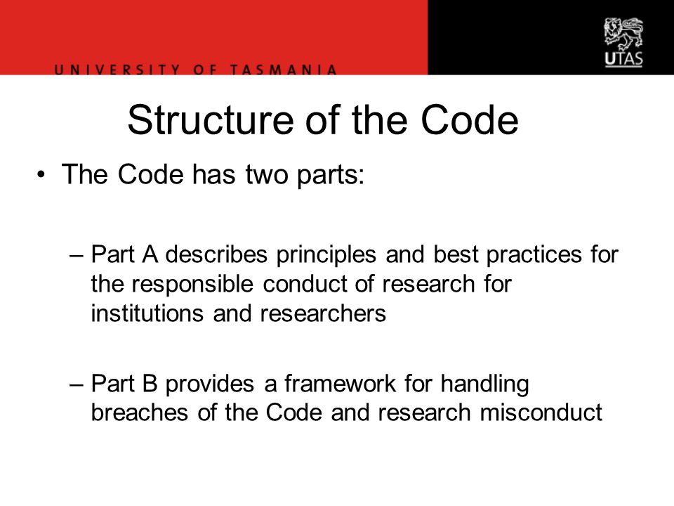 Office of Research Services Structure of the Code The Code has two parts: –Part A describes principles and best practices for the responsible conduct of research for institutions and researchers –Part B provides a framework for handling breaches of the Code and research misconduct