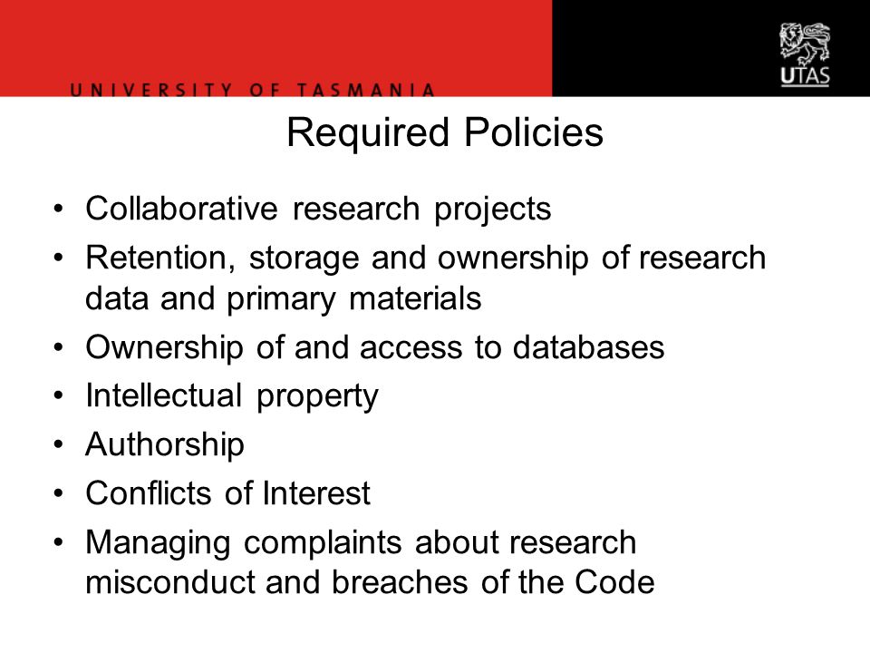 Office of Research Services Required Policies Collaborative research projects Retention, storage and ownership of research data and primary materials Ownership of and access to databases Intellectual property Authorship Conflicts of Interest Managing complaints about research misconduct and breaches of the Code