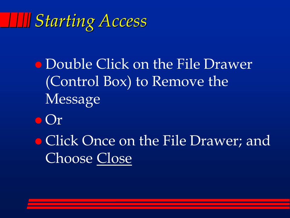 Starting Access l Double Click on the File Drawer (Control Box) to Remove the Message l Or l Click Once on the File Drawer; and Choose Close