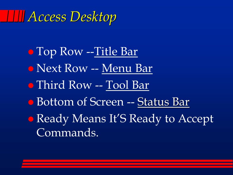 Access Desktop l Top Row --Title Bar l Next Row -- Menu Bar l Third Row -- Tool Bar Status Bar l Bottom of Screen -- Status Bar l Ready Means It’S Ready to Accept Commands.