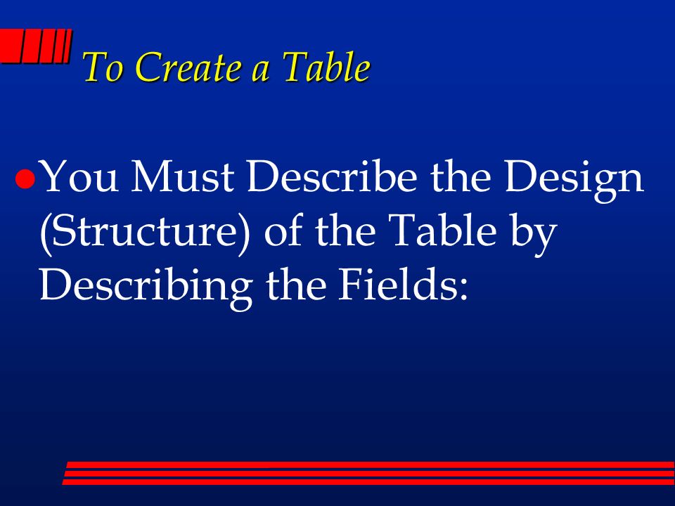 To Create a Table l You Must Describe the Design (Structure) of the Table by Describing the Fields: