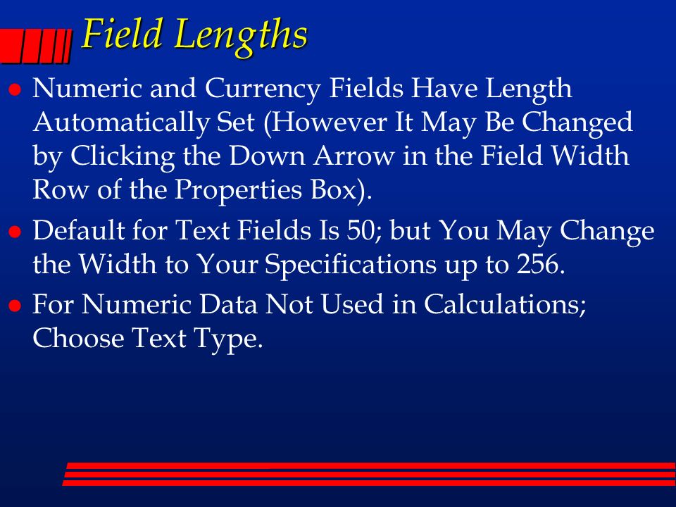 Field Lengths l Numeric and Currency Fields Have Length Automatically Set (However It May Be Changed by Clicking the Down Arrow in the Field Width Row of the Properties Box).