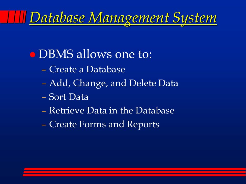 Database Management System l DBMS allows one to: –Create a Database –Add, Change, and Delete Data –Sort Data –Retrieve Data in the Database –Create Forms and Reports