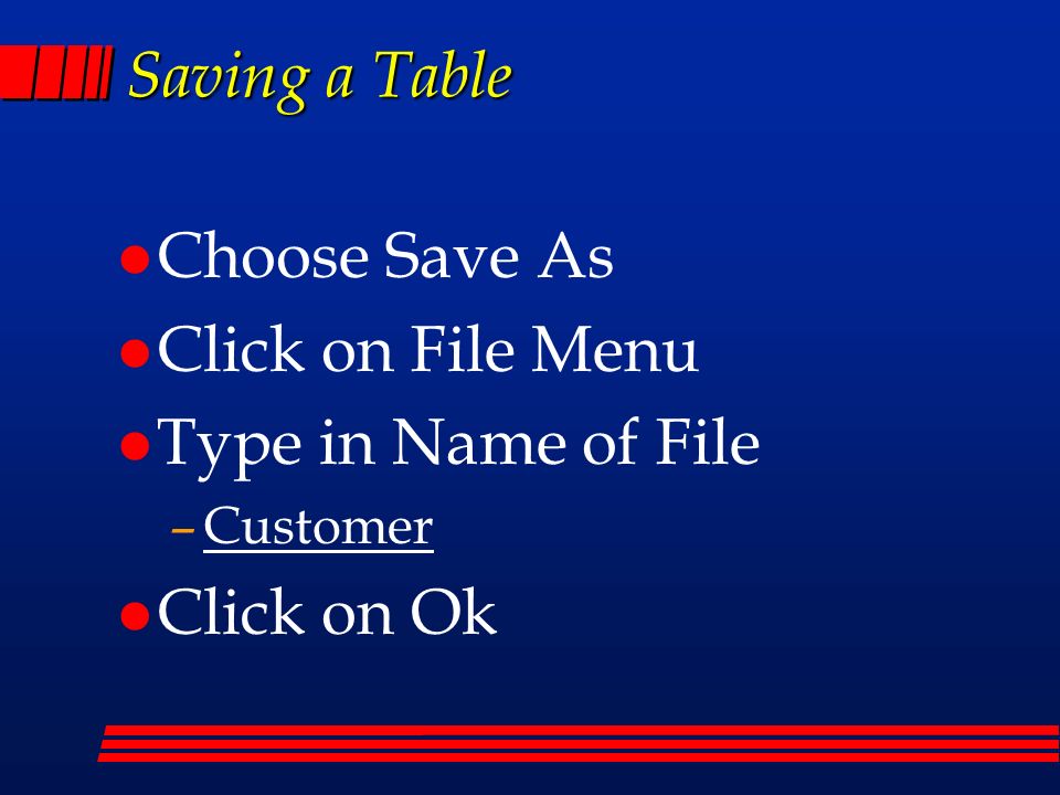 Saving a Table l Choose Save As l Click on File Menu l Type in Name of File –Customer l Click on Ok