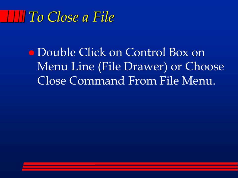 To Close a File l Double Click on Control Box on Menu Line (File Drawer) or Choose Close Command From File Menu.