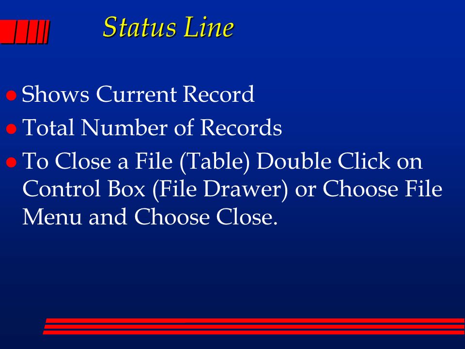 Status Line l Shows Current Record l Total Number of Records l To Close a File (Table) Double Click on Control Box (File Drawer) or Choose File Menu and Choose Close.